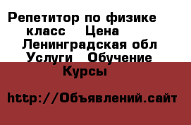 Репетитор по физике 7-9 класс  › Цена ­ 500 - Ленинградская обл. Услуги » Обучение. Курсы   